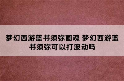 梦幻西游蓝书须弥画魂 梦幻西游蓝书须弥可以打波动吗